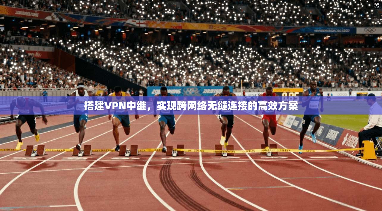 搭建VPN中继，实现跨网络无缝连接的高效方案