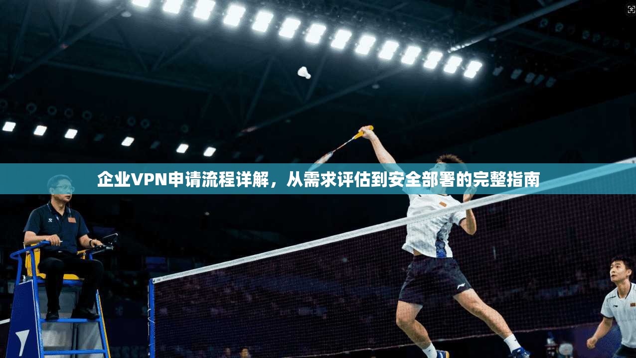 企业VPN申请流程详解，从需求评估到安全部署的完整指南