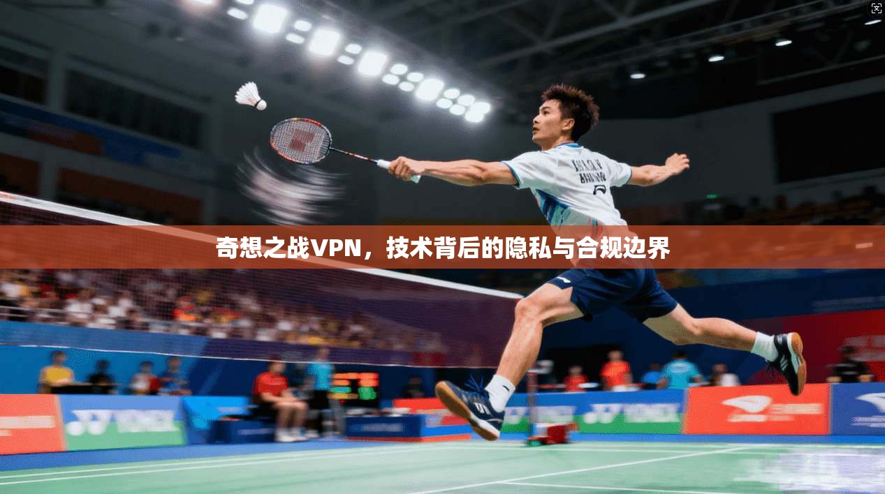 奇想之战VPN，技术背后的隐私与合规边界