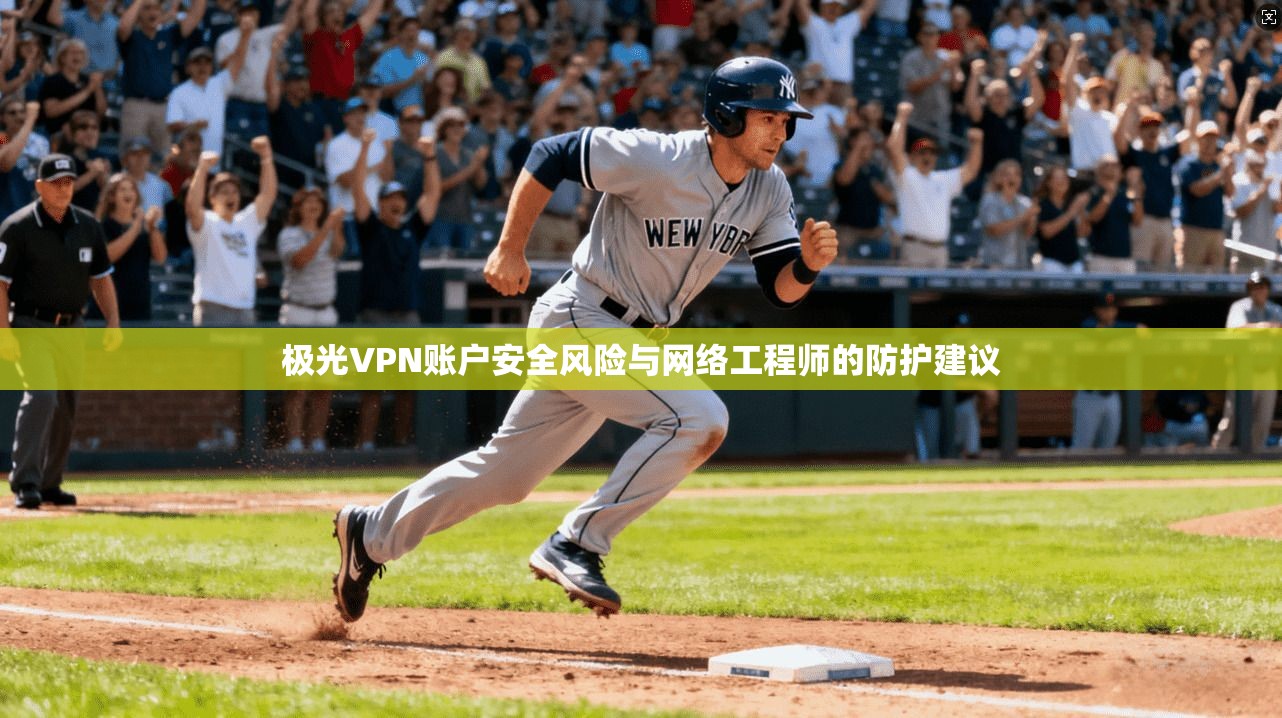 极光VPN账户安全风险与网络工程师的防护建议