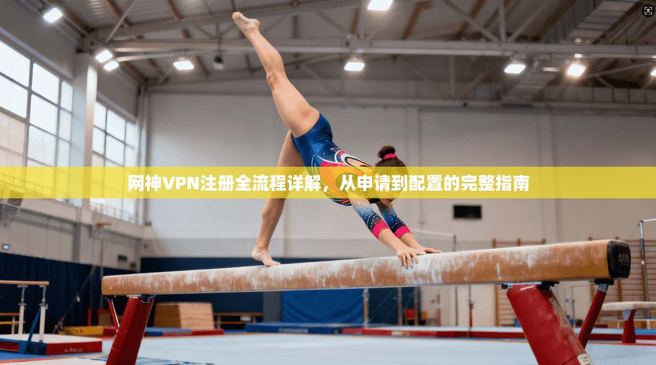 网神VPN注册全流程详解，从申请到配置的完整指南