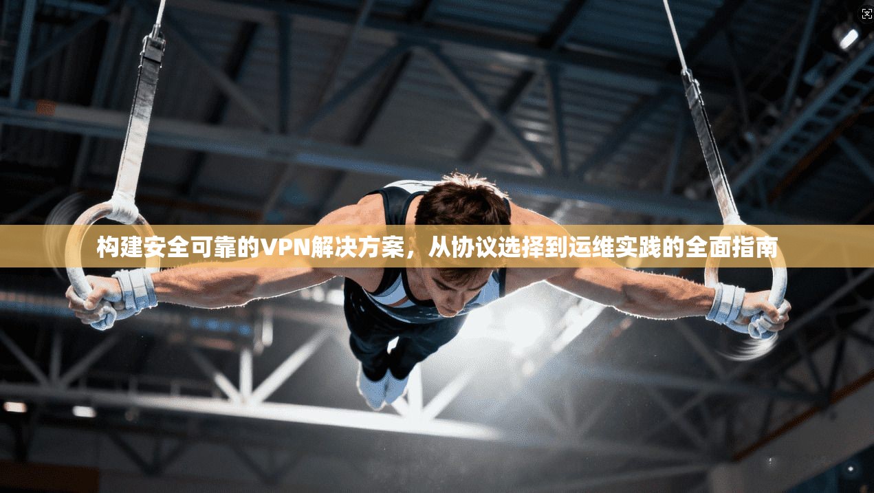 构建安全可靠的VPN解决方案，从协议选择到运维实践的全面指南