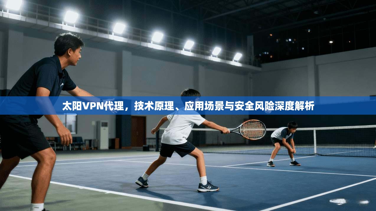 太阳VPN代理，技术原理、应用场景与安全风险深度解析