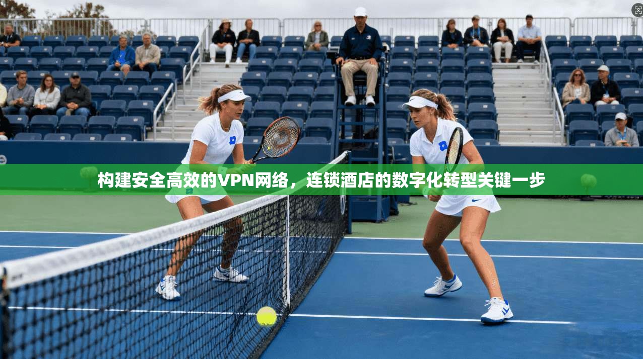 构建安全高效的VPN网络，连锁酒店的数字化转型关键一步