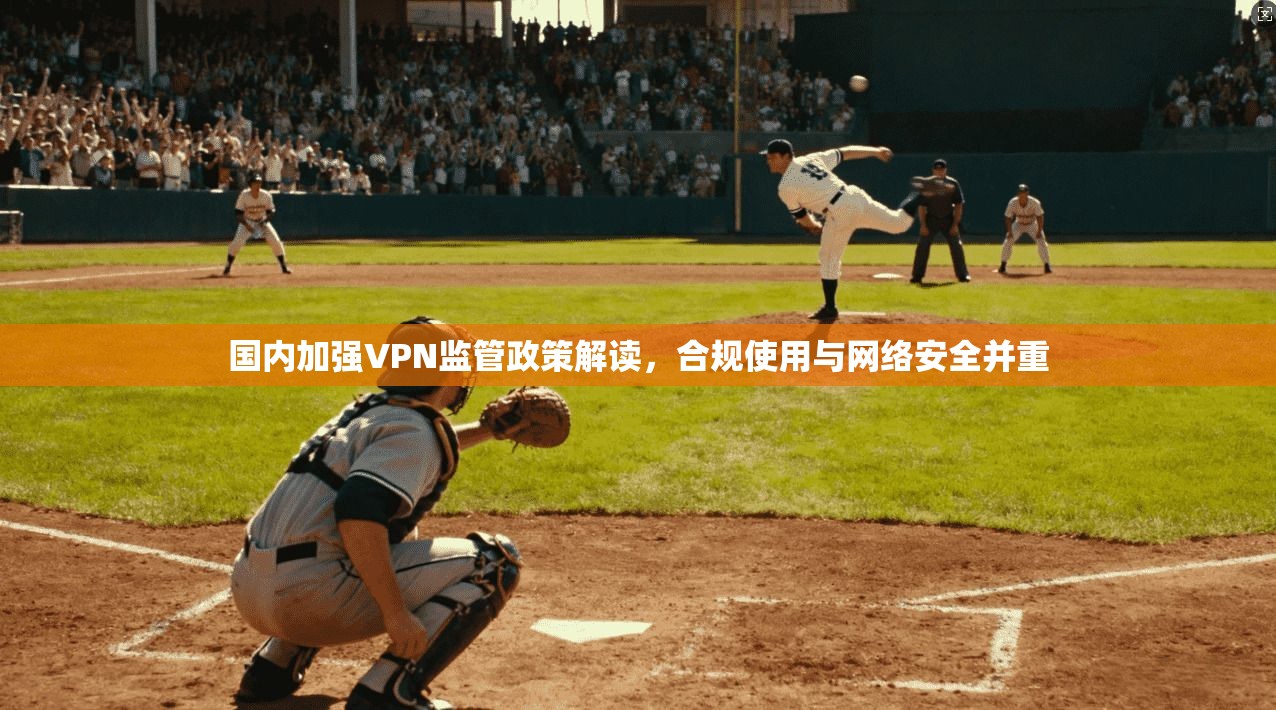 国内加强VPN监管政策解读，合规使用与网络安全并重
