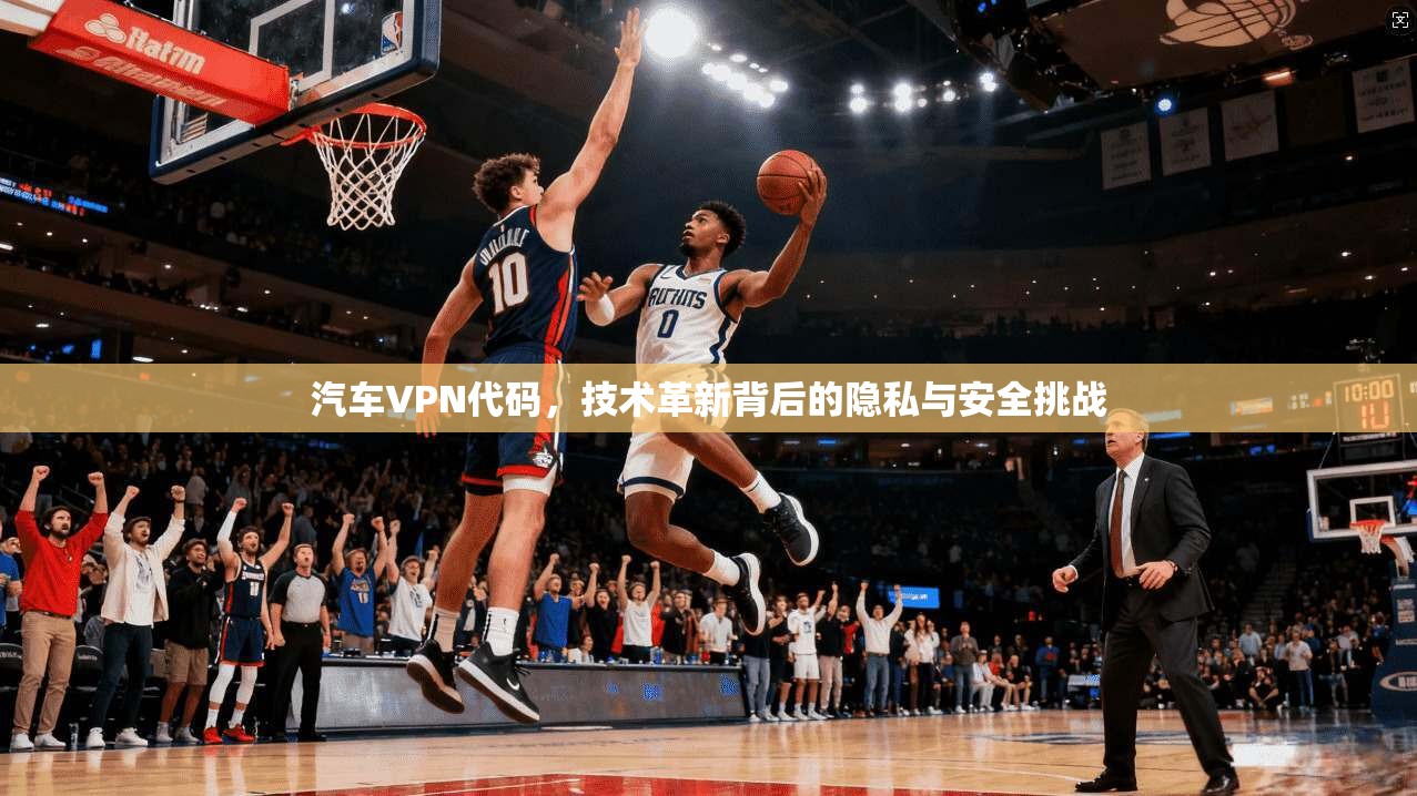 汽车VPN代码，技术革新背后的隐私与安全挑战