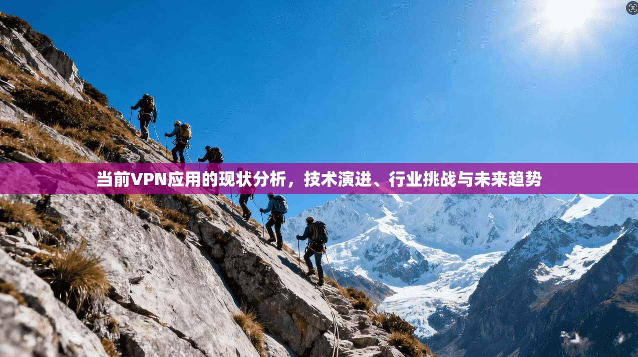 当前VPN应用的现状分析，技术演进、行业挑战与未来趋势