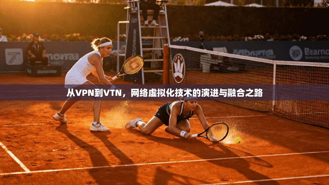 从VPN到VTN，网络虚拟化技术的演进与融合之路