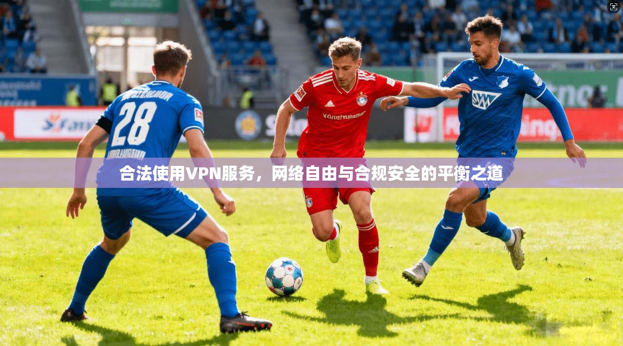 合法使用VPN服务，网络自由与合规安全的平衡之道
