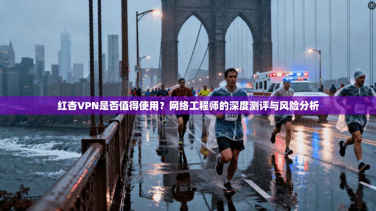 红杏VPN是否值得使用？网络工程师的深度测评与风险分析