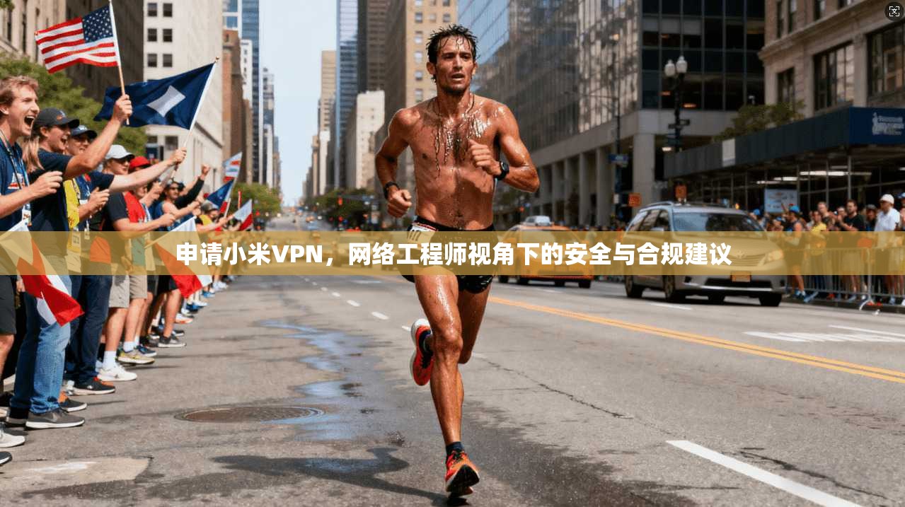 申请小米VPN，网络工程师视角下的安全与合规建议