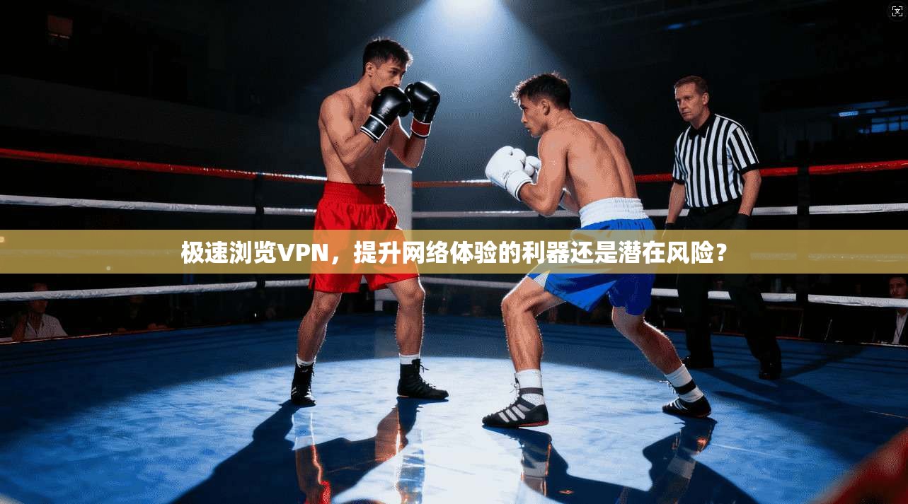 极速浏览VPN，提升网络体验的利器还是潜在风险？