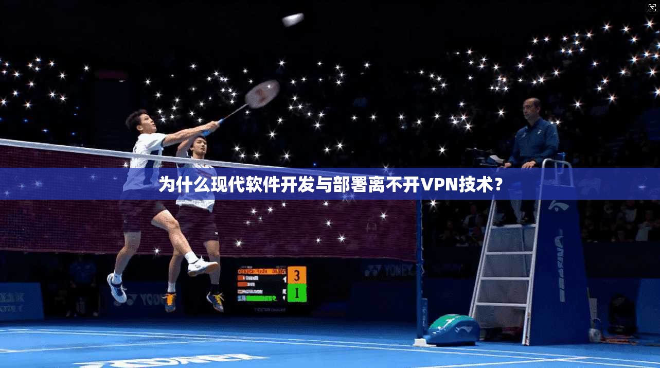 为什么现代软件开发与部署离不开VPN技术？