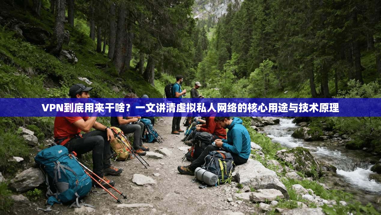 VPN到底用来干啥？一文讲清虚拟私人网络的核心用途与技术原理
