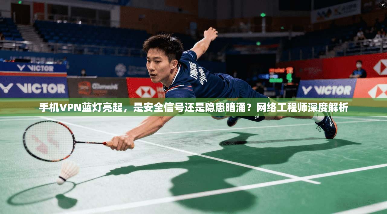 手机VPN蓝灯亮起，是安全信号还是隐患暗涌？网络工程师深度解析