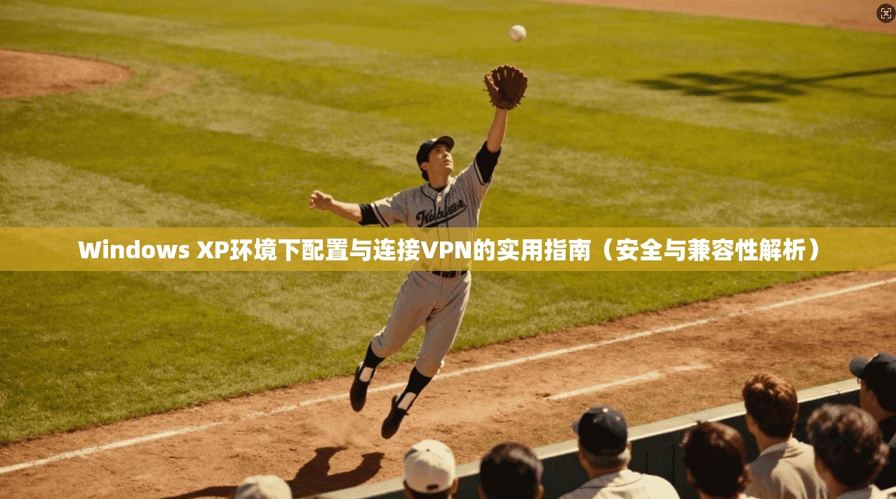 Windows XP环境下配置与连接VPN的实用指南（安全与兼容性解析）