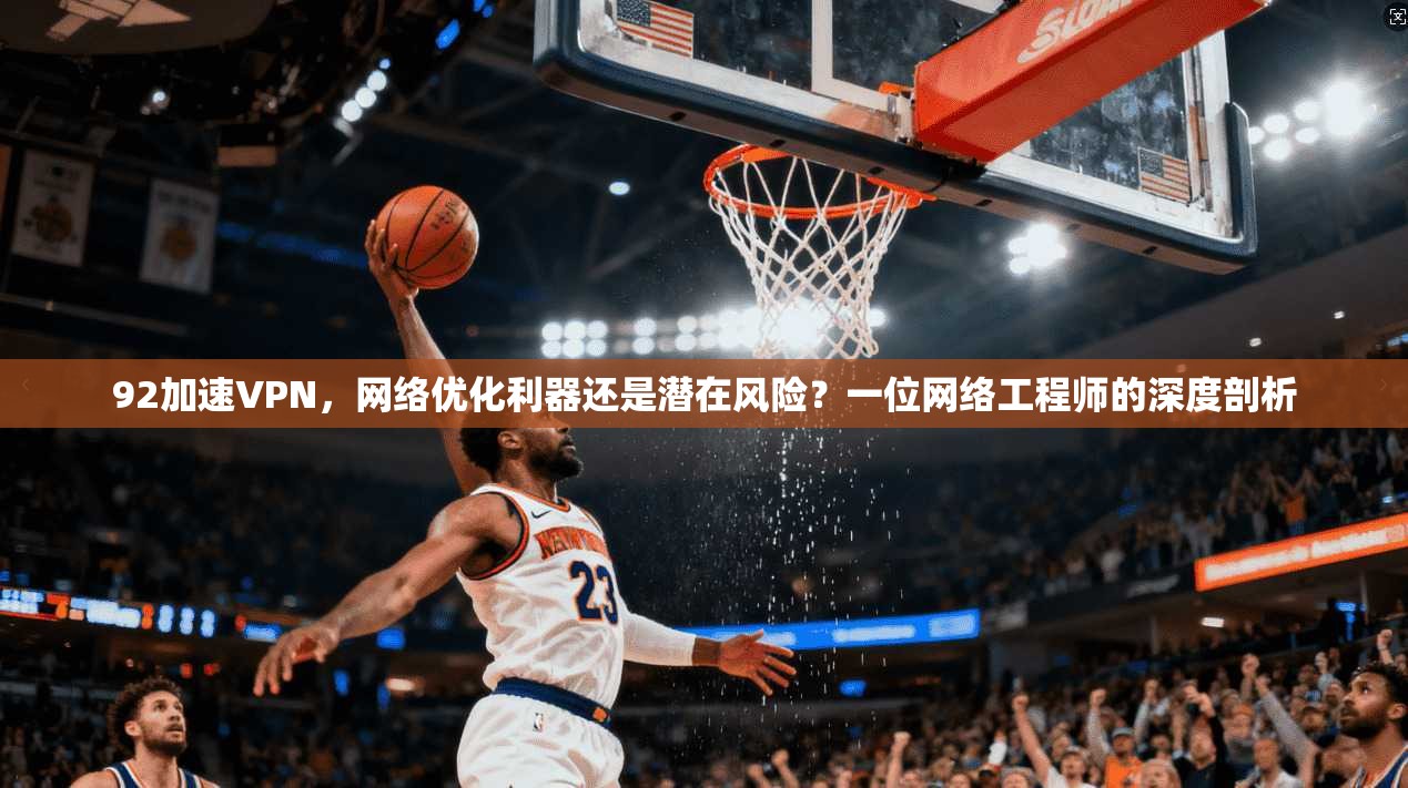92加速VPN，网络优化利器还是潜在风险？一位网络工程师的深度剖析