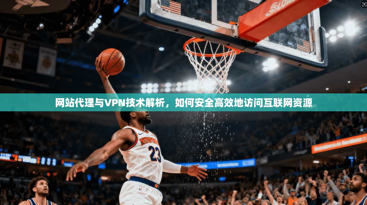 网站代理与VPN技术解析，如何安全高效地访问互联网资源