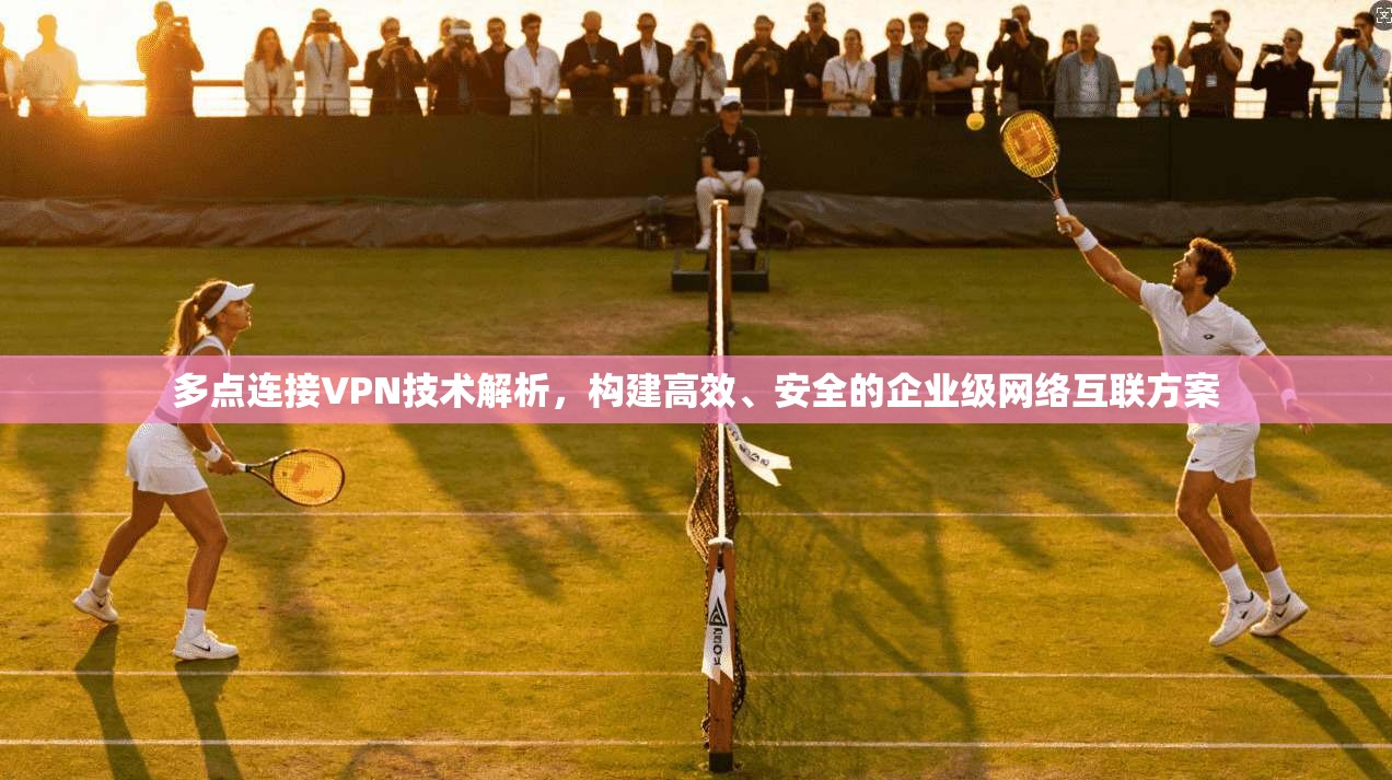多点连接VPN技术解析，构建高效、安全的企业级网络互联方案