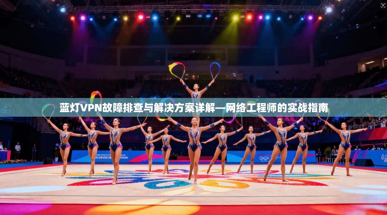 蓝灯VPN故障排查与解决方案详解—网络工程师的实战指南