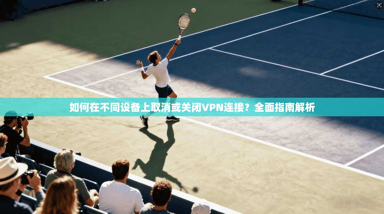 如何在不同设备上取消或关闭VPN连接？全面指南解析