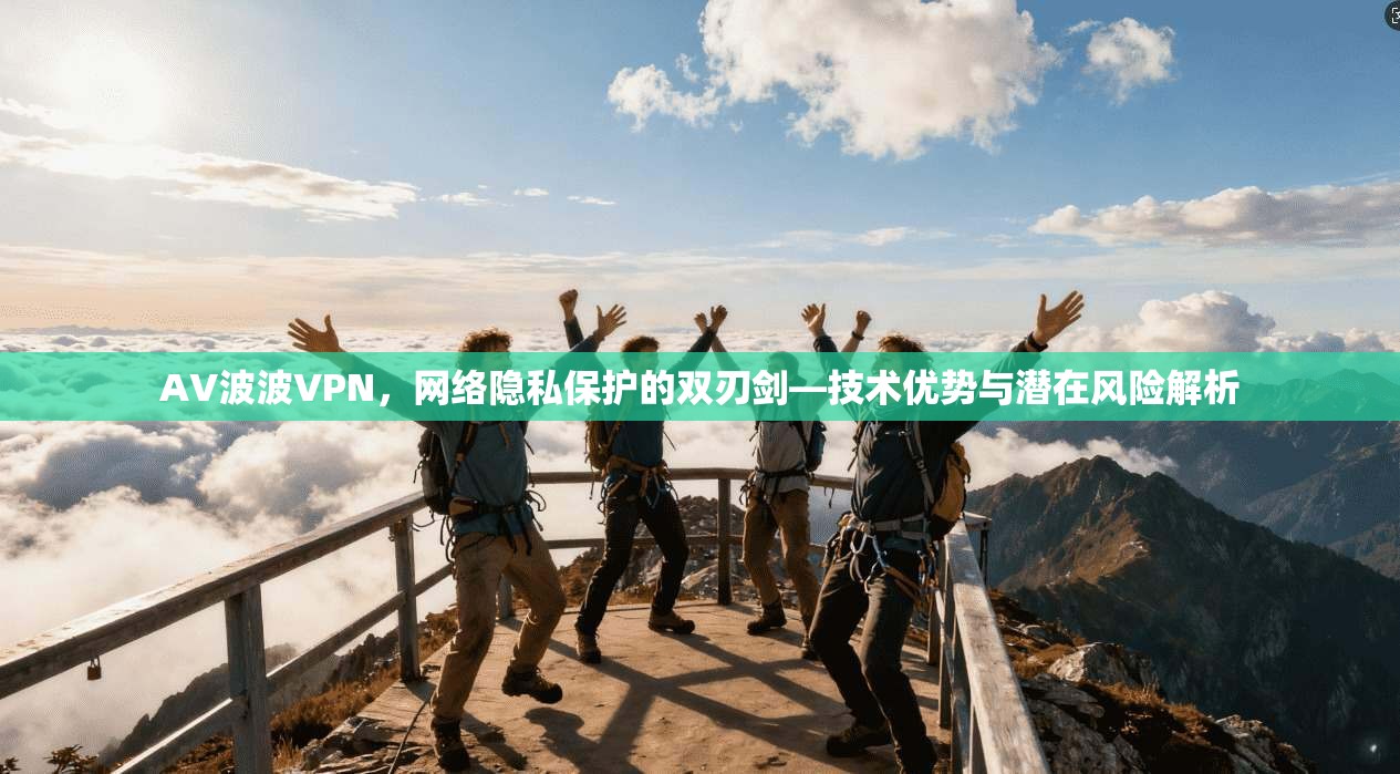 AV波波VPN，网络隐私保护的双刃剑—技术优势与潜在风险解析