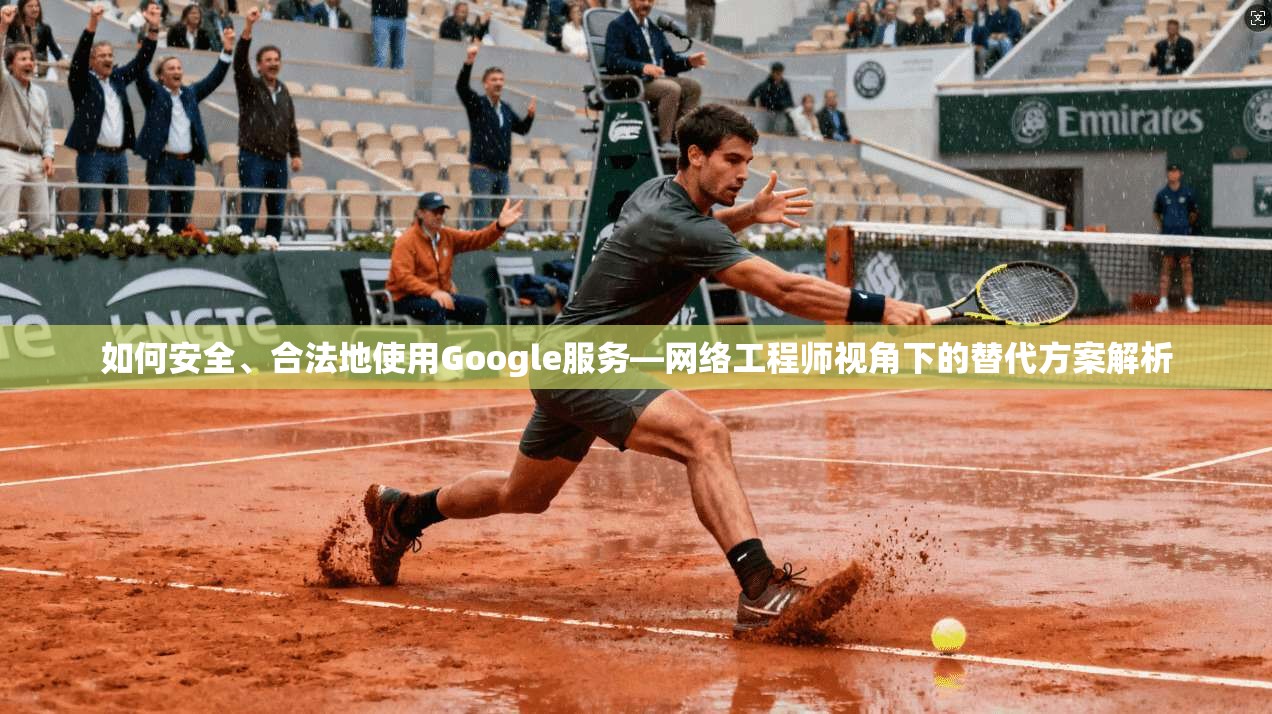 如何安全、合法地使用Google服务—网络工程师视角下的替代方案解析