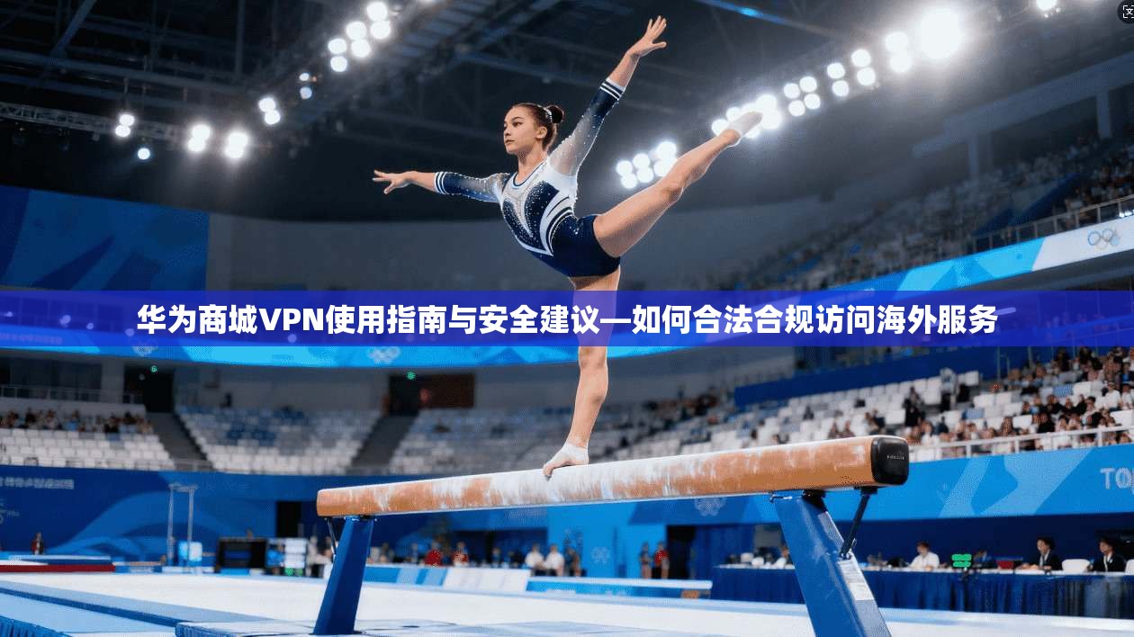 华为商城VPN使用指南与安全建议—如何合法合规访问海外服务