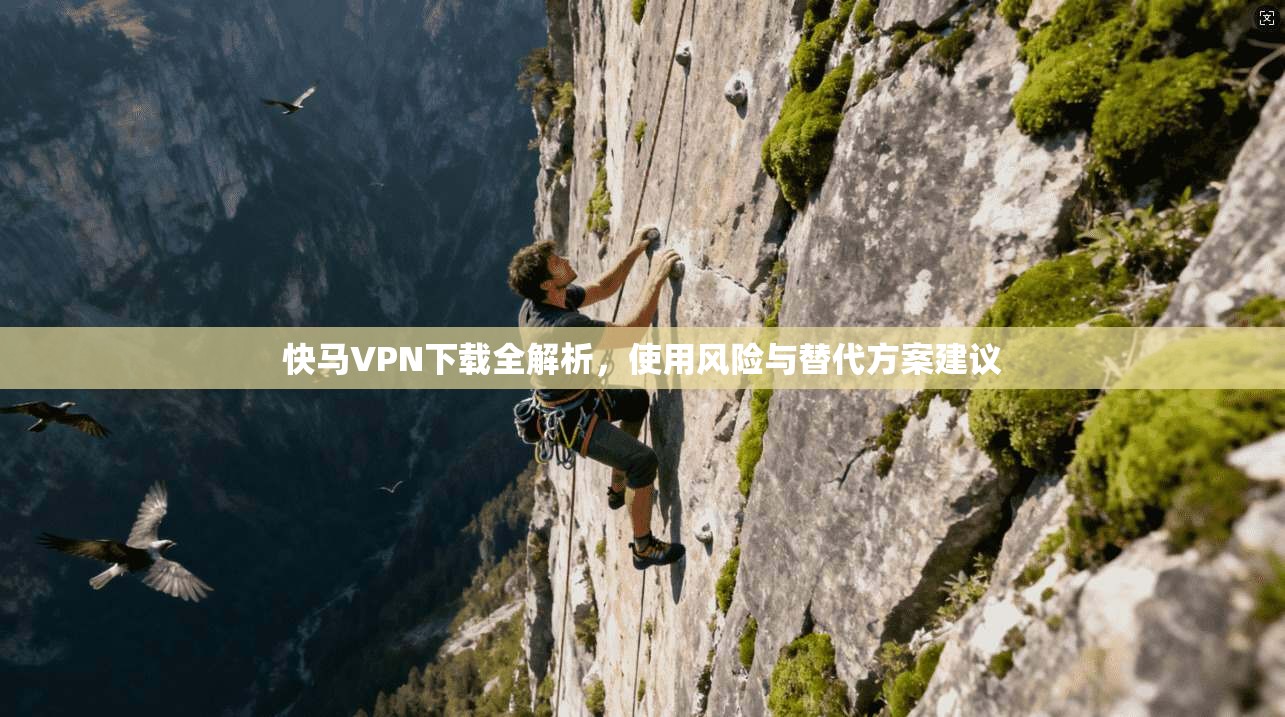 快马VPN下载全解析，使用风险与替代方案建议