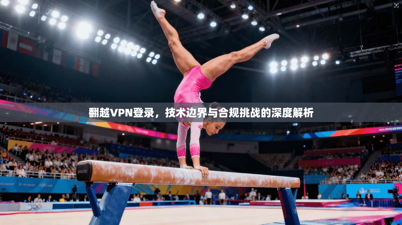 翻越VPN登录，技术边界与合规挑战的深度解析