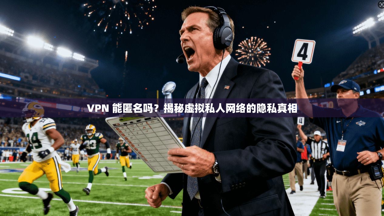 VPN 能匿名吗？揭秘虚拟私人网络的隐私真相