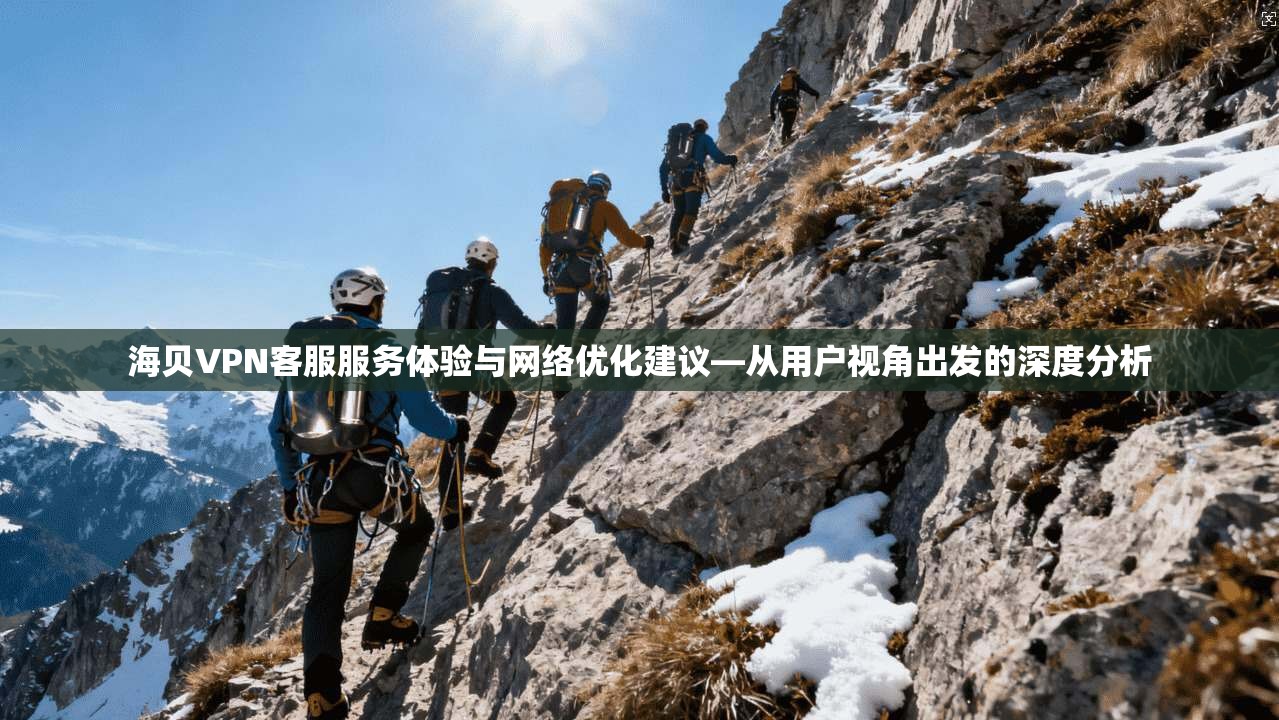 海贝VPN客服服务体验与网络优化建议—从用户视角出发的深度分析