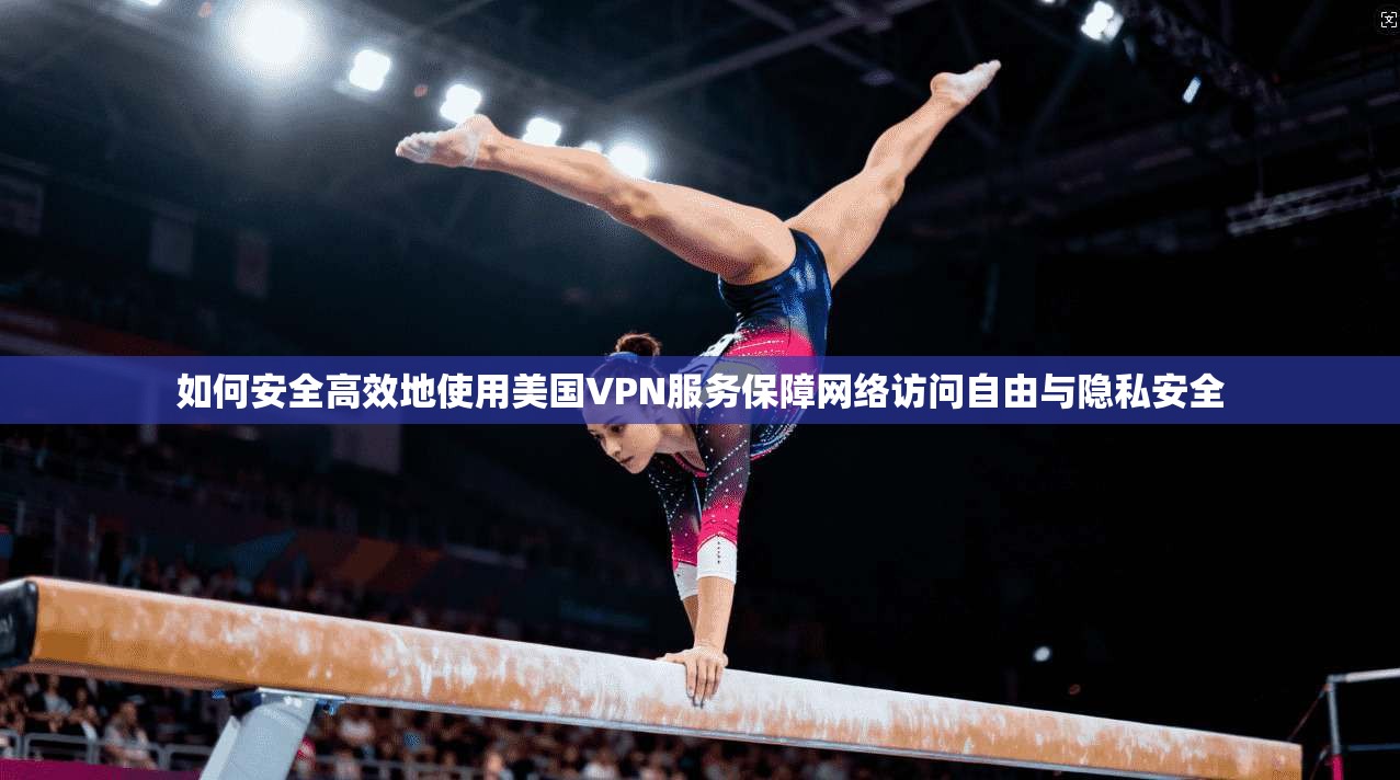 如何安全高效地使用美国VPN服务保障网络访问自由与隐私安全