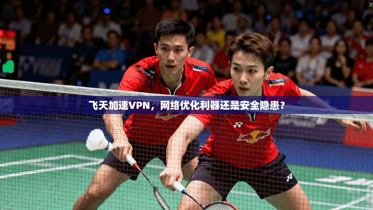 飞天加速VPN，网络优化利器还是安全隐患？
