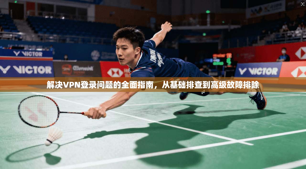解决VPN登录问题的全面指南，从基础排查到高级故障排除