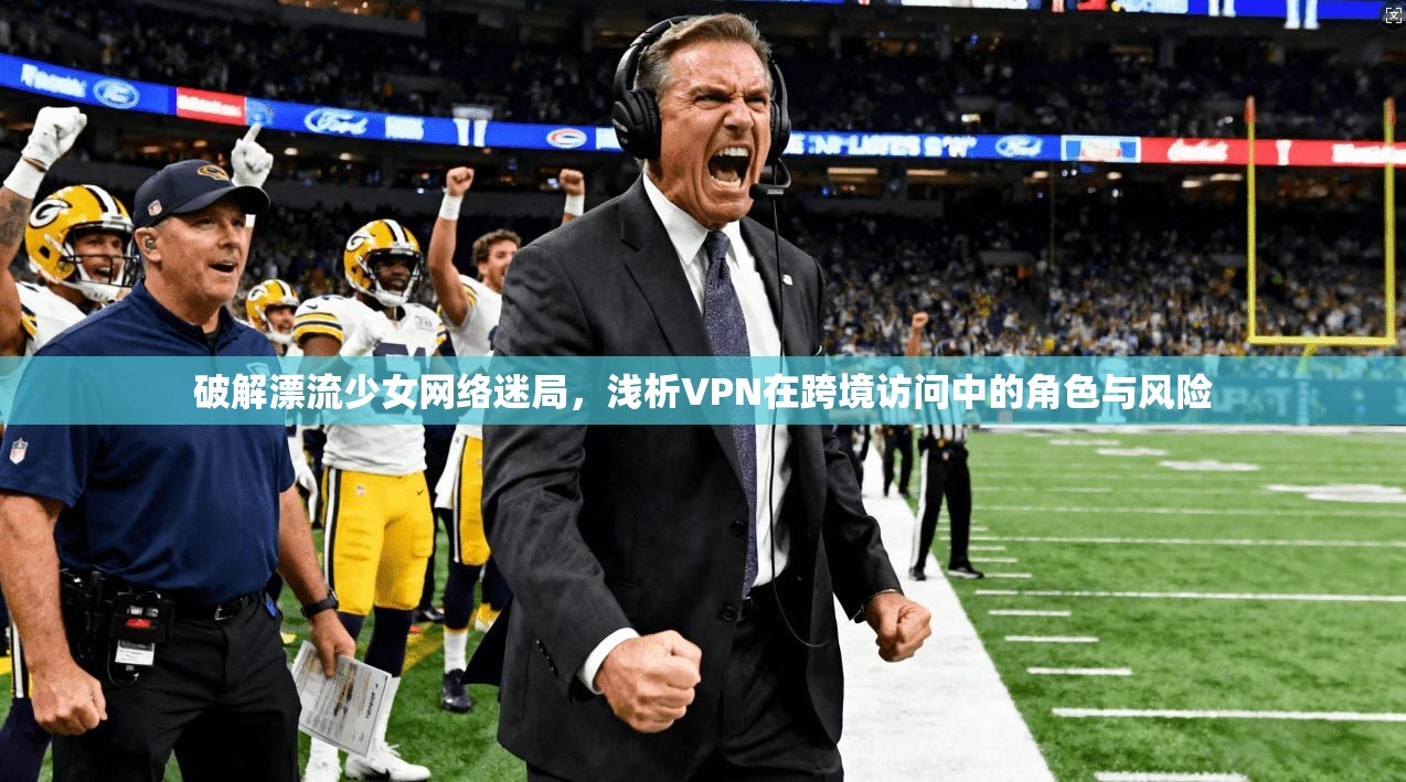 破解漂流少女网络迷局，浅析VPN在跨境访问中的角色与风险