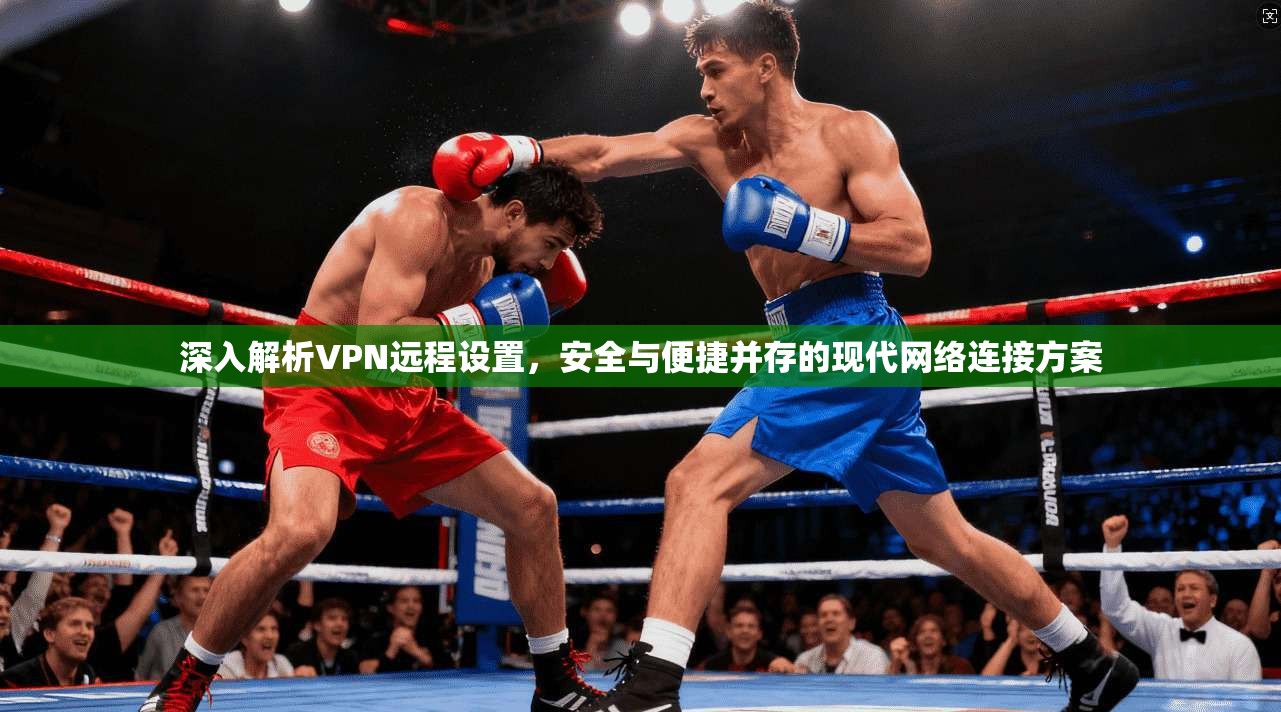 深入解析VPN远程设置，安全与便捷并存的现代网络连接方案