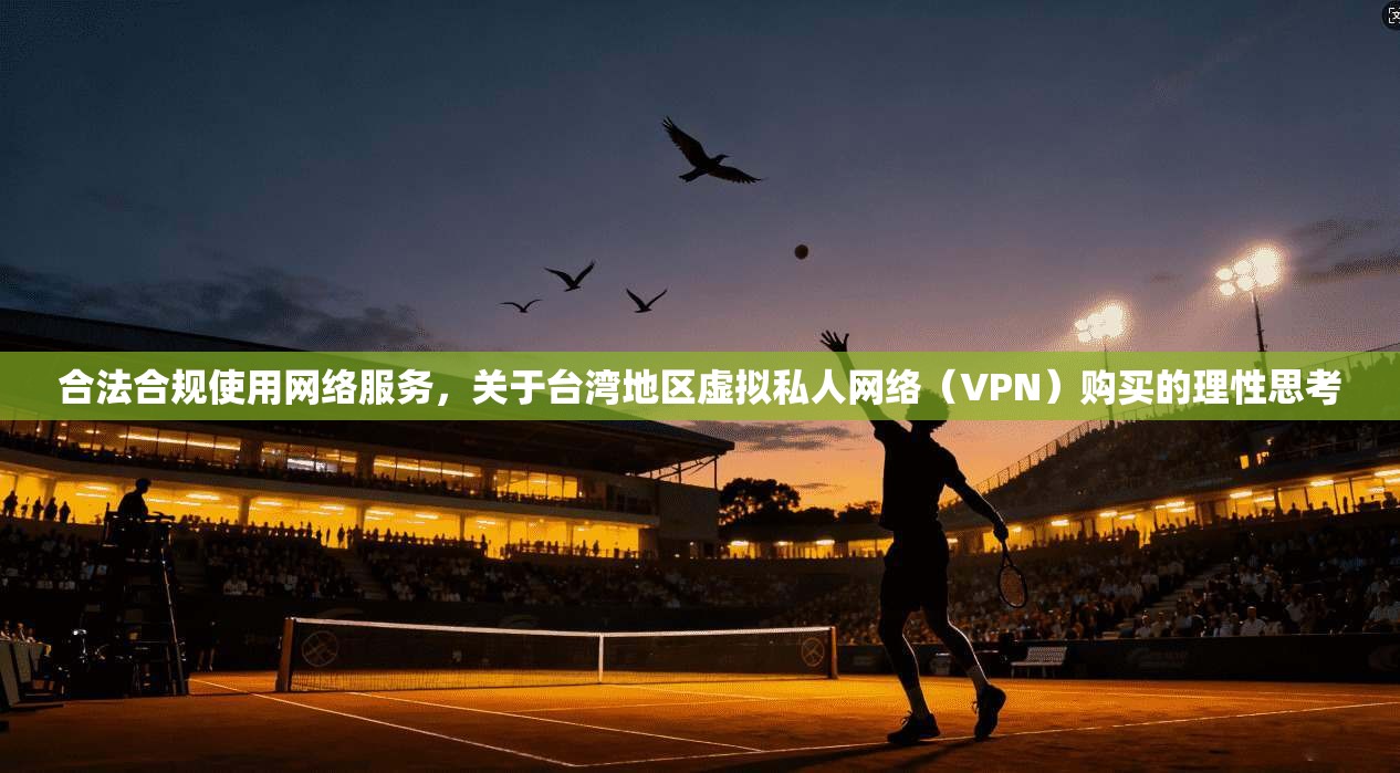 合法合规使用网络服务，关于台湾地区虚拟私人网络（VPN）购买的理性思考