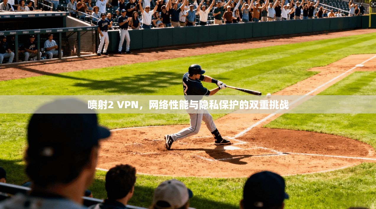 喷射2 VPN,网络性能与隐私保护的双重挑战 喷射2 VPN,网络性能与隐私保护的双重挑战