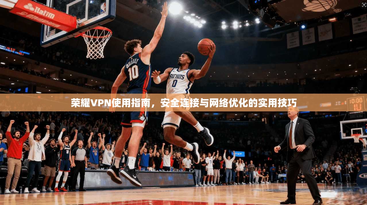 荣耀VPN使用指南，安全连接与网络优化的实用技巧