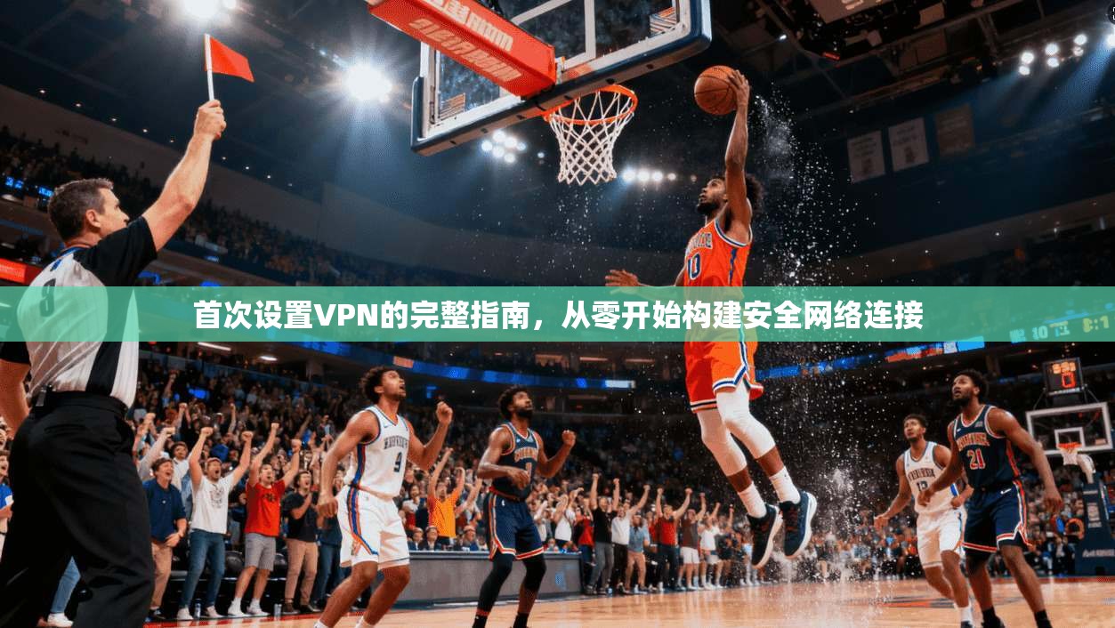 首次设置VPN的完整指南，从零开始构建安全网络连接