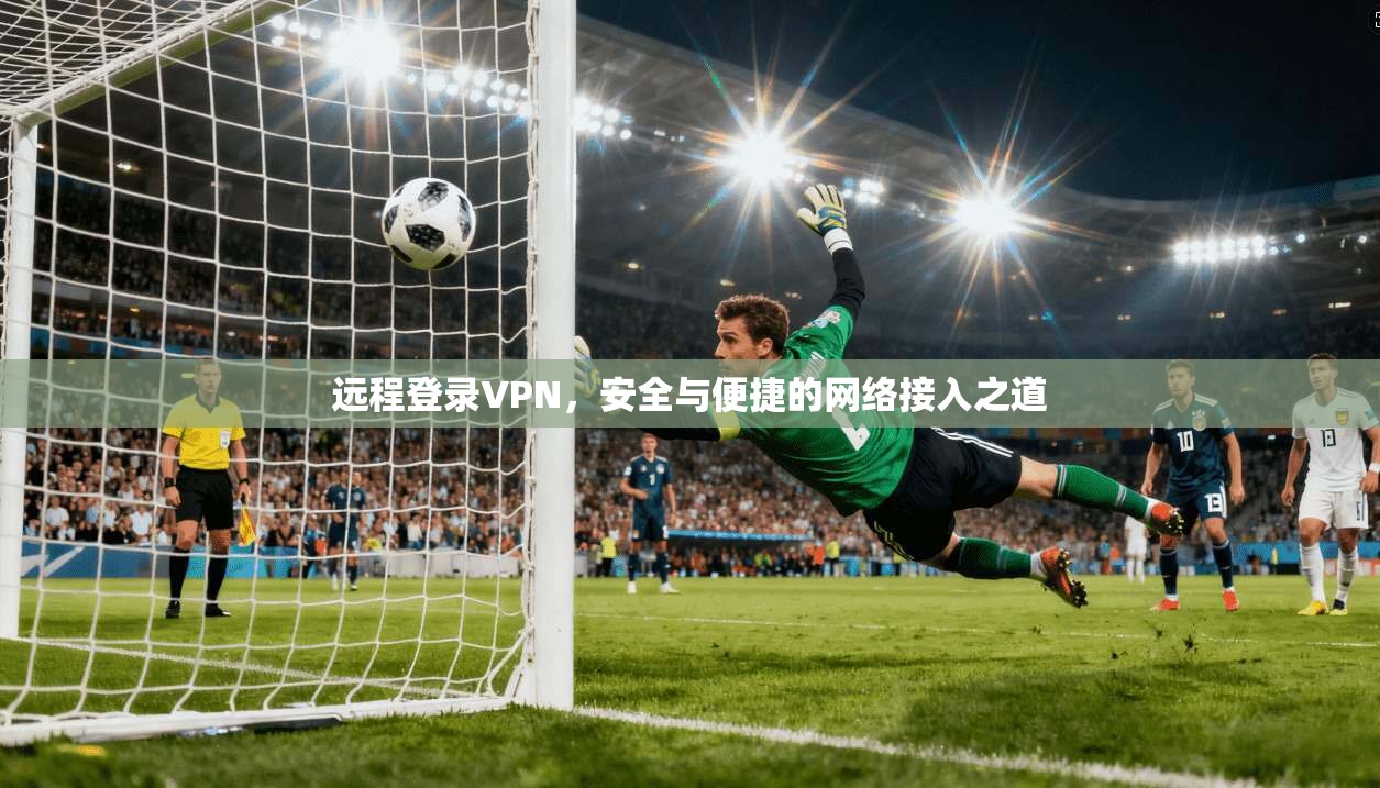远程登录VPN，安全与便捷的网络接入之道