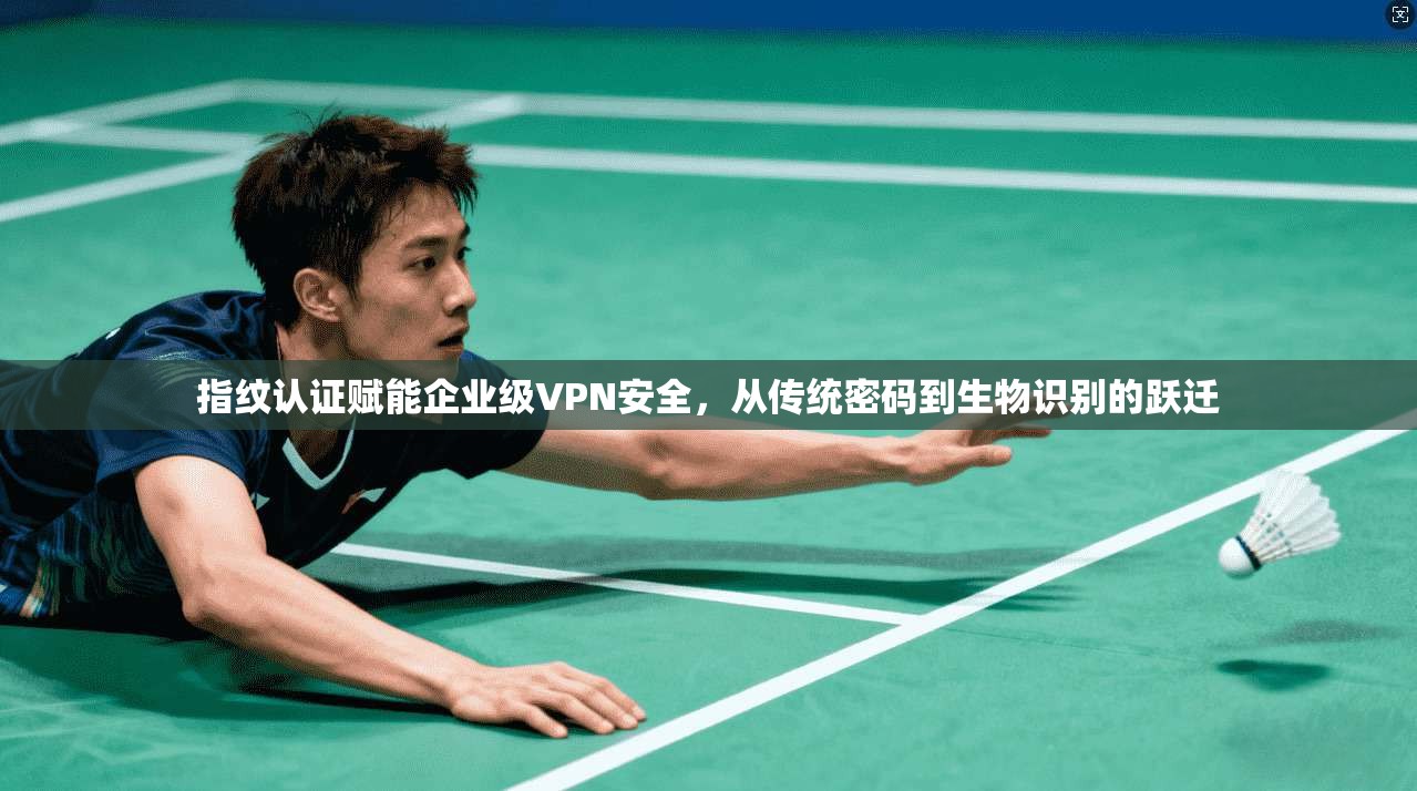 指纹认证赋能企业级VPN安全，从传统密码到生物识别的跃迁