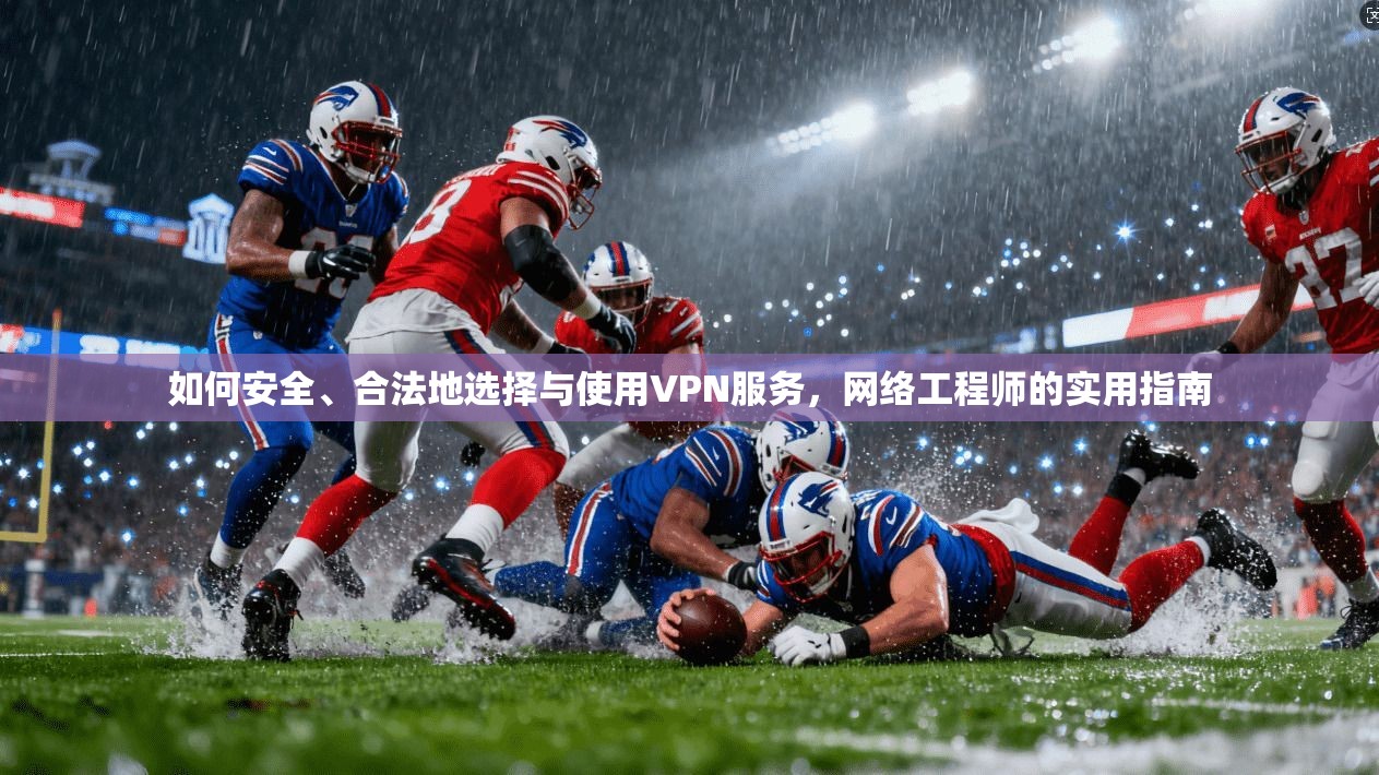 如何安全、合法地选择与使用VPN服务，网络工程师的实用指南