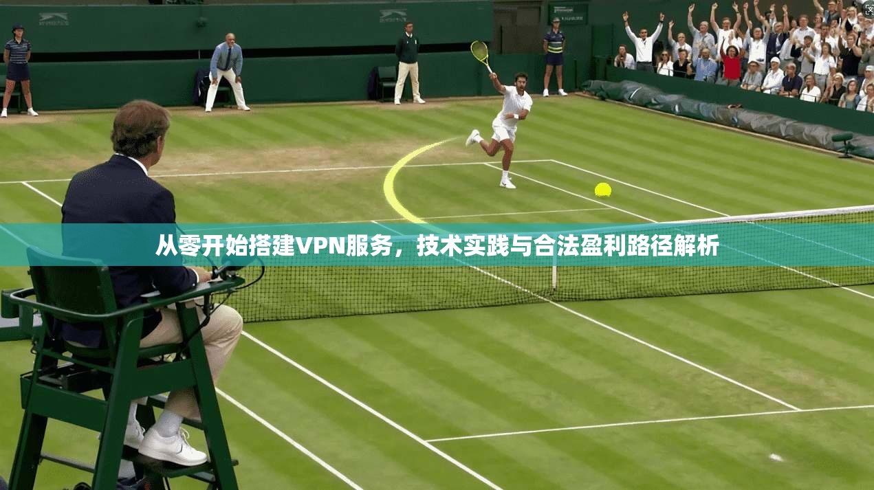 从零开始搭建VPN服务，技术实践与合法盈利路径解析