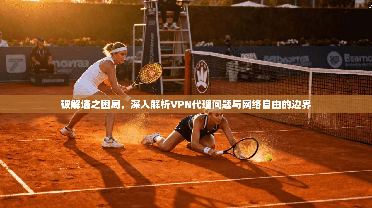 破解墙之困局，深入解析VPN代理问题与网络自由的边界