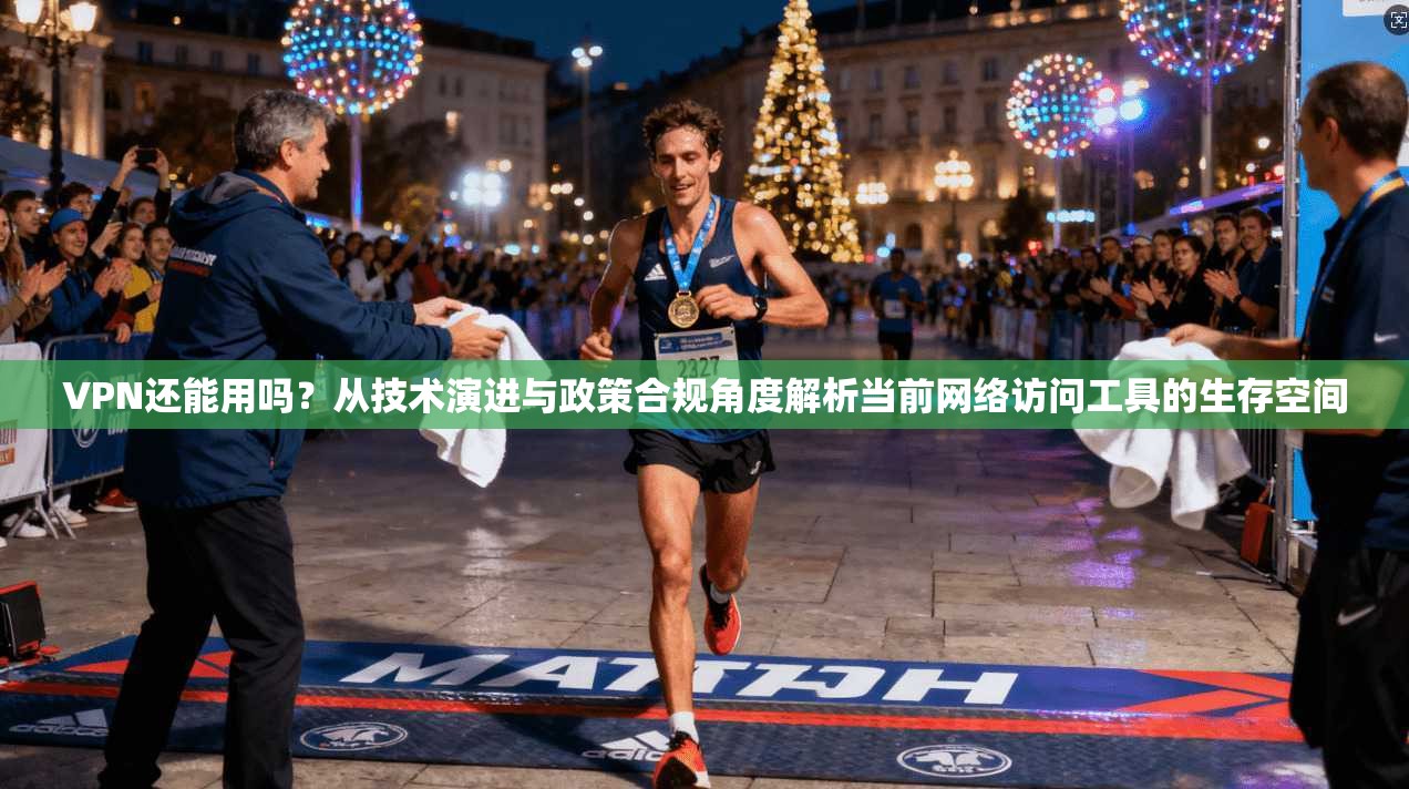 VPN还能用吗？从技术演进与政策合规角度解析当前网络访问工具的生存空间