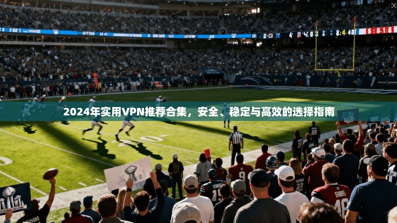 2024年实用VPN推荐合集，安全、稳定与高效的选择指南