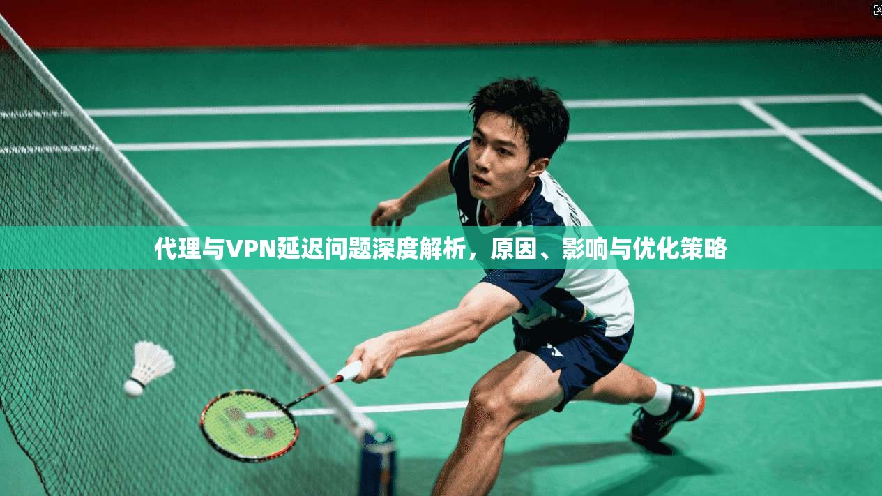 代理与VPN延迟问题深度解析，原因、影响与优化策略