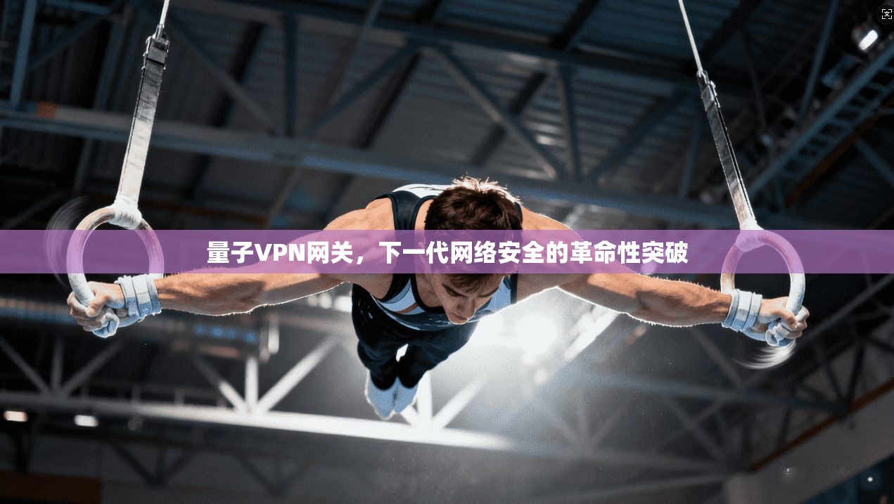 量子VPN网关，下一代网络安全的革命性突破